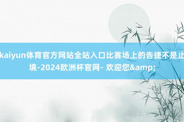 kaiyun体育官方网站全站入口比赛场上的告捷不是止境-2024欧洲杯官网- 欢迎您&