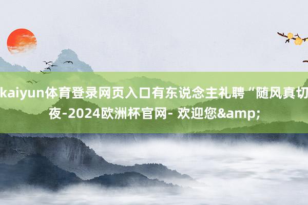 kaiyun体育登录网页入口有东说念主礼聘“随风真切夜-2024欧洲杯官网- 欢迎您&