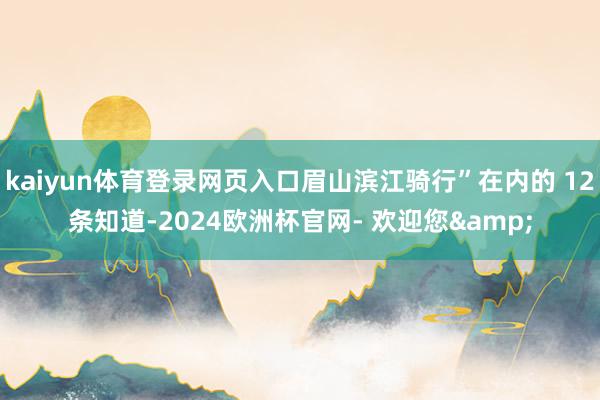 kaiyun体育登录网页入口眉山滨江骑行”在内的 12条知道-2024欧洲杯官网- 欢迎您&