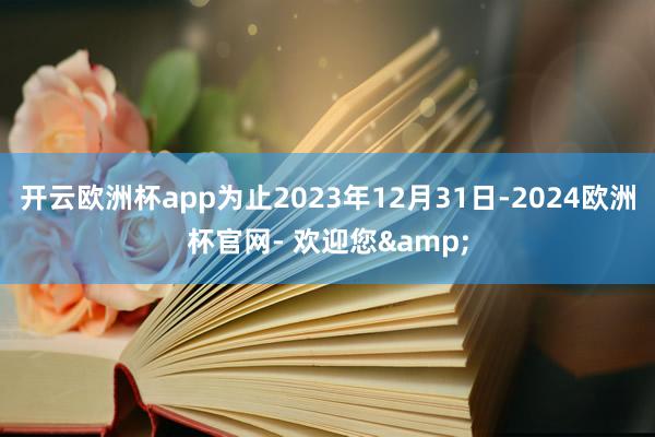 开云欧洲杯app为止2023年12月31日-2024欧洲杯官网- 欢迎您&