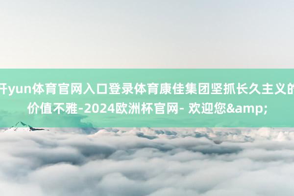 开yun体育官网入口登录体育康佳集团坚抓长久主义的价值不雅-2024欧洲杯官网- 欢迎您&