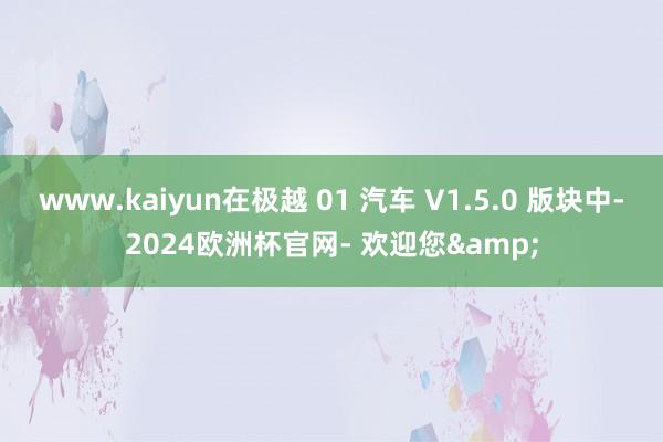 www.kaiyun在极越 01 汽车 V1.5.0 版块中-2024欧洲杯官网- 欢迎您&