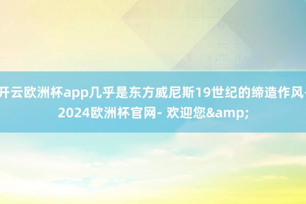 开云欧洲杯app几乎是东方威尼斯19世纪的缔造作风-2024欧洲杯官网- 欢迎您&