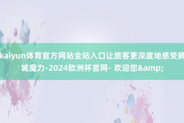 kaiyun体育官方网站全站入口让旅客更深度地感受狮城魔力-2024欧洲杯官网- 欢迎您&