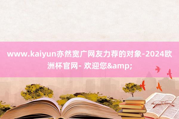 www.kaiyun亦然宽广网友力荐的对象-2024欧洲杯官网- 欢迎您&