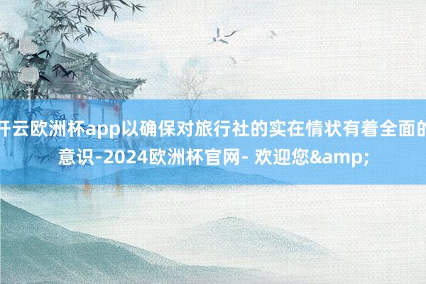 开云欧洲杯app以确保对旅行社的实在情状有着全面的意识-2024欧洲杯官网- 欢迎您&