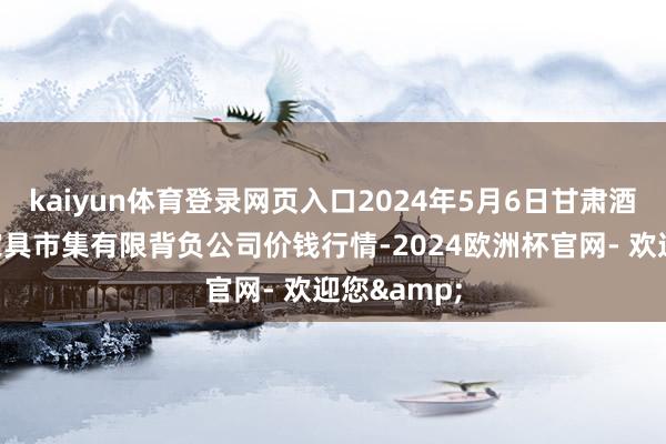 kaiyun体育登录网页入口2024年5月6日甘肃酒泉春光农家具市集有限背负公司价钱行情-2024欧洲杯官网- 欢迎您&