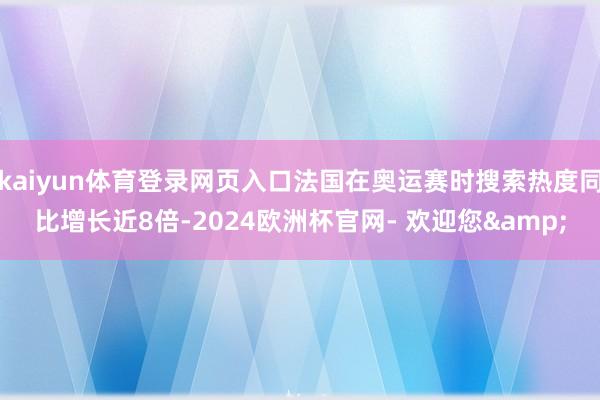 kaiyun体育登录网页入口法国在奥运赛时搜索热度同比增长近8倍-2024欧洲杯官网- 欢迎您&