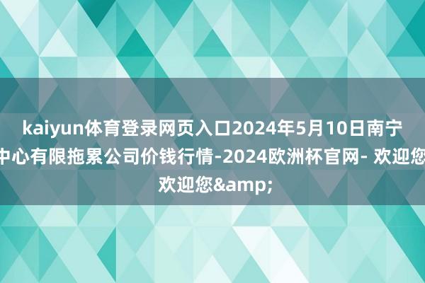 kaiyun体育登录网页入口2024年5月10日南宁农家具中心有限拖累公司价钱行情-2024欧洲杯官网- 欢迎您&