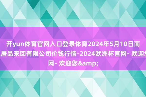 开yun体育官网入口登录体育2024年5月10日南充川北农居品来回有限公司价钱行情-2024欧洲杯官网- 欢迎您&