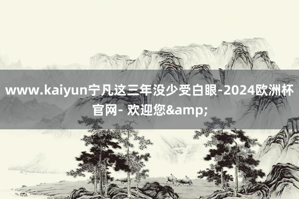 www.kaiyun宁凡这三年没少受白眼-2024欧洲杯官网- 欢迎您&