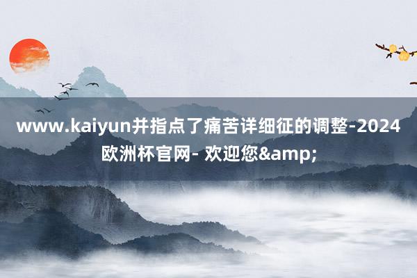 www.kaiyun并指点了痛苦详细征的调整-2024欧洲杯官网- 欢迎您&