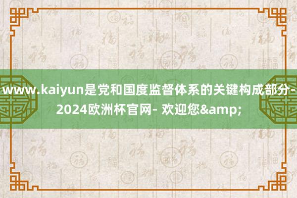 www.kaiyun是党和国度监督体系的关键构成部分-2024欧洲杯官网- 欢迎您&