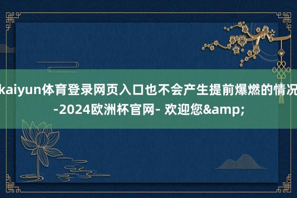 kaiyun体育登录网页入口也不会产生提前爆燃的情况-2024欧洲杯官网- 欢迎您&