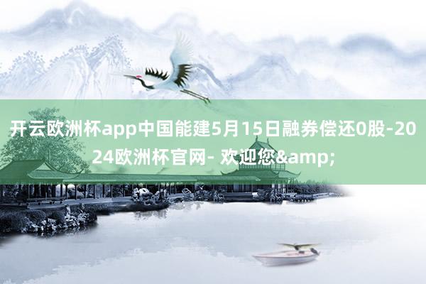 开云欧洲杯app中国能建5月15日融券偿还0股-2024欧洲杯官网- 欢迎您&