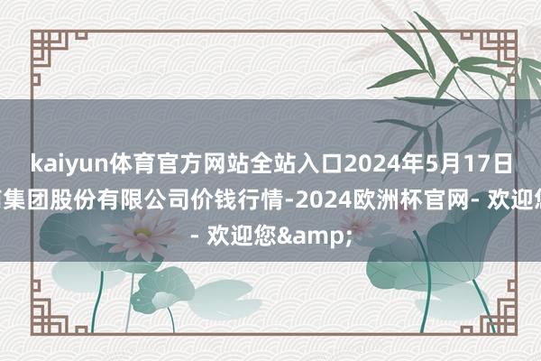 kaiyun体育官方网站全站入口2024年5月17日湖北黄商集团股份有限公司价钱行情-2024欧洲杯官网- 欢迎您&