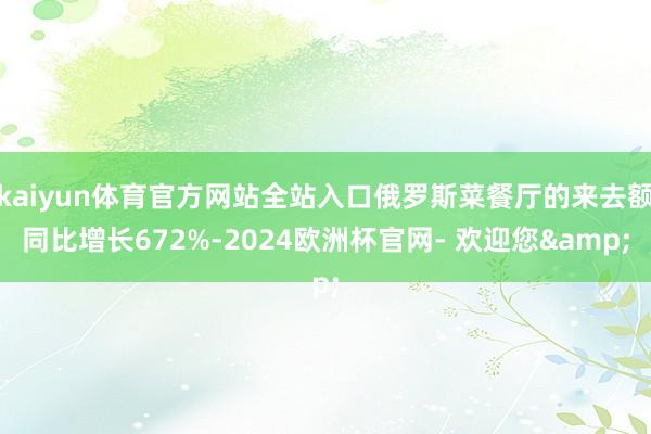 kaiyun体育官方网站全站入口俄罗斯菜餐厅的来去额同比增长672%-2024欧洲杯官网- 欢迎您&