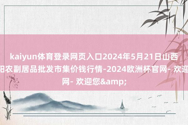 kaiyun体育登录网页入口2024年5月21日山西汾阳市晋阳农副居品批发市集价钱行情-2024欧洲杯官网- 欢迎您&