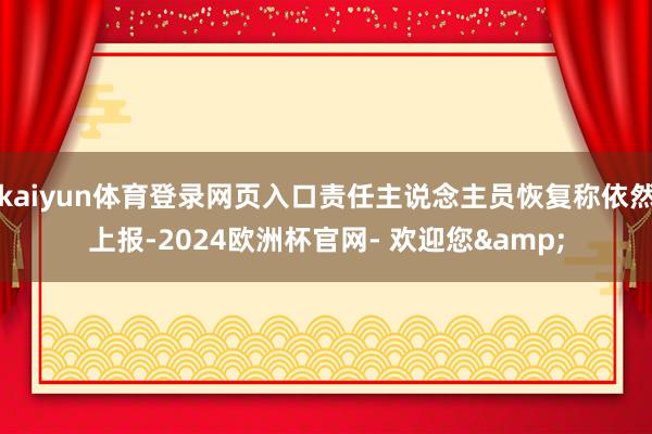 kaiyun体育登录网页入口责任主说念主员恢复称依然上报-2024欧洲杯官网- 欢迎您&