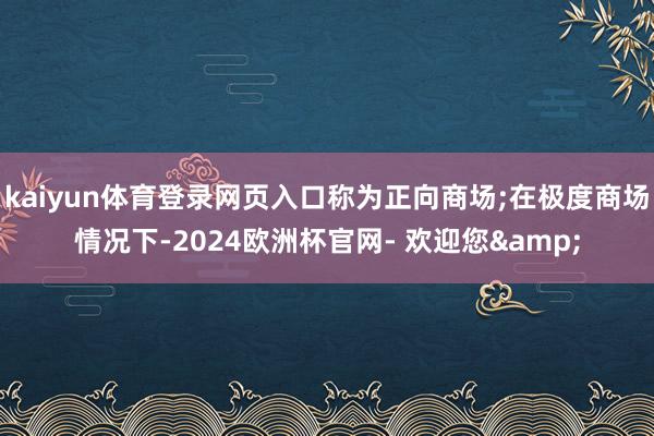 kaiyun体育登录网页入口称为正向商场;在极度商场情况下-2024欧洲杯官网- 欢迎您&