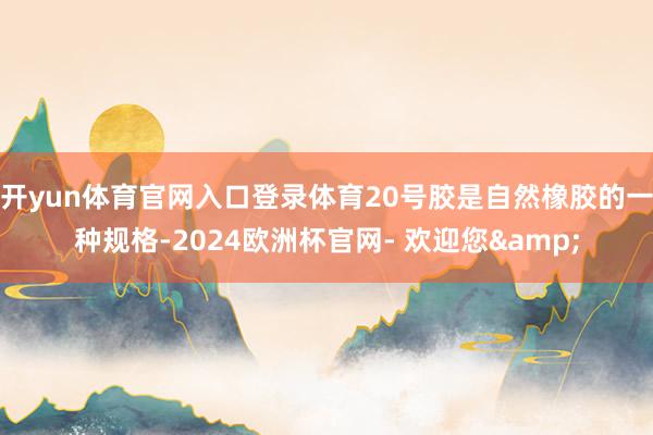 开yun体育官网入口登录体育20号胶是自然橡胶的一种规格-2024欧洲杯官网- 欢迎您&