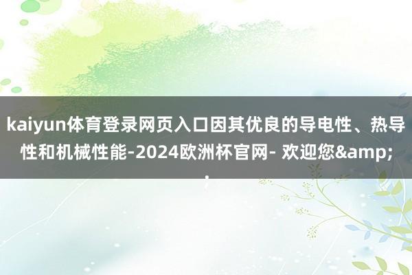 kaiyun体育登录网页入口因其优良的导电性、热导性和机械性能-2024欧洲杯官网- 欢迎您&