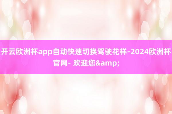 开云欧洲杯app自动快速切换驾驶花样-2024欧洲杯官网- 欢迎您&