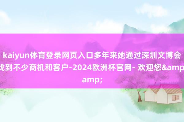 kaiyun体育登录网页入口多年来她通过深圳文博会找到不少商机和客户-2024欧洲杯官网- 欢迎您&