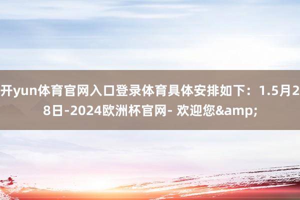 开yun体育官网入口登录体育具体安排如下：1.5月28日-2024欧洲杯官网- 欢迎您&