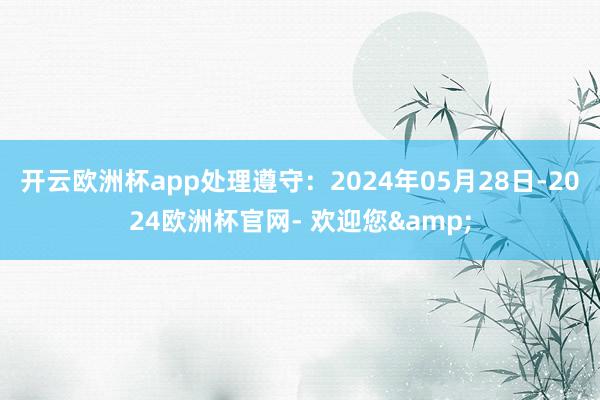 开云欧洲杯app处理遵守：2024年05月28日-2024欧洲杯官网- 欢迎您&