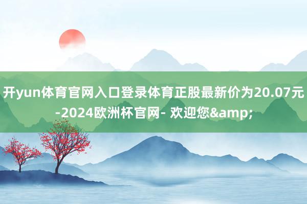 开yun体育官网入口登录体育正股最新价为20.07元-2024欧洲杯官网- 欢迎您&