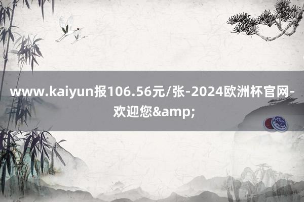 www.kaiyun报106.56元/张-2024欧洲杯官网- 欢迎您&