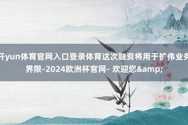 开yun体育官网入口登录体育这次融资将用于扩伟业务界限-2024欧洲杯官网- 欢迎您&