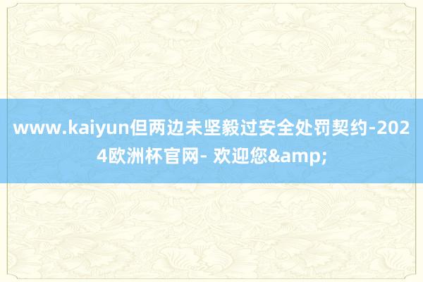 www.kaiyun但两边未坚毅过安全处罚契约-2024欧洲杯官网- 欢迎您&