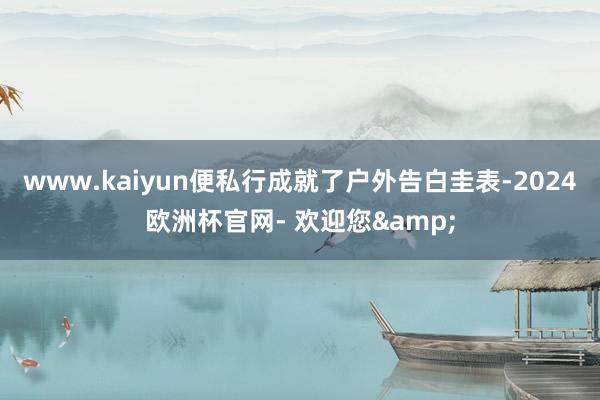 www.kaiyun便私行成就了户外告白圭表-2024欧洲杯官网- 欢迎您&