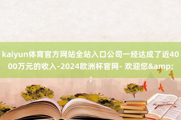 kaiyun体育官方网站全站入口公司一经达成了近4000万元的收入-2024欧洲杯官网- 欢迎您&