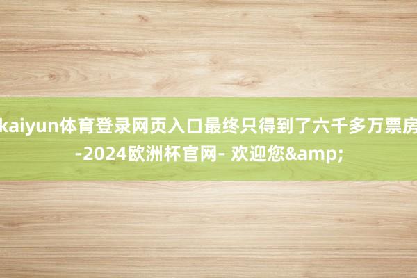 kaiyun体育登录网页入口最终只得到了六千多万票房-2024欧洲杯官网- 欢迎您&