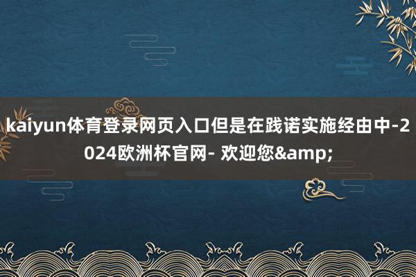 kaiyun体育登录网页入口但是在践诺实施经由中-2024欧洲杯官网- 欢迎您&