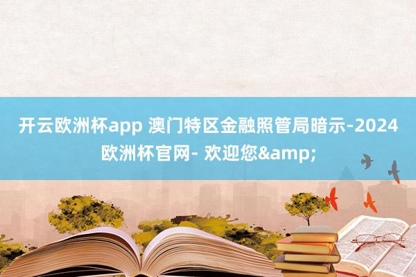 开云欧洲杯app 　　澳门特区金融照管局暗示-2024欧洲杯官网- 欢迎您&