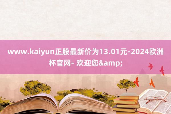 www.kaiyun正股最新价为13.01元-2024欧洲杯官网- 欢迎您&