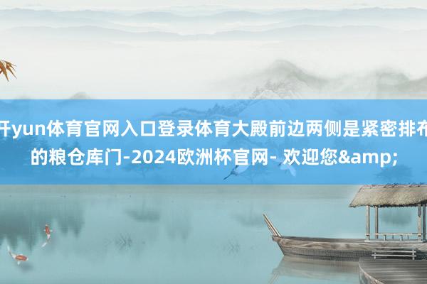 开yun体育官网入口登录体育大殿前边两侧是紧密排布的粮仓库门-2024欧洲杯官网- 欢迎您&