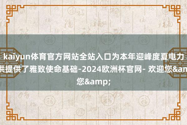 kaiyun体育官方网站全站入口为本年迎峰度夏电力保供提供了雅致使命基础-2024欧洲杯官网- 欢迎您&