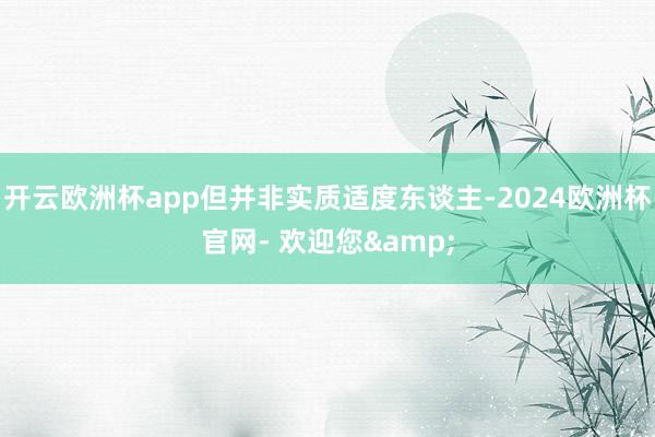 开云欧洲杯app但并非实质适度东谈主-2024欧洲杯官网- 欢迎您&