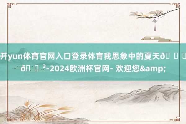 开yun体育官网入口登录体育我思象中的夏天🍃🌳-2024欧洲杯官网- 欢迎您&