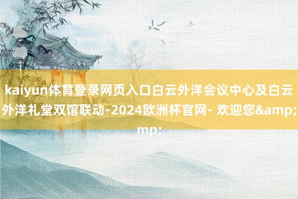 kaiyun体育登录网页入口白云外洋会议中心及白云外洋礼堂双馆联动-2024欧洲杯官网- 欢迎您&