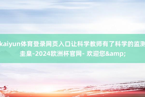 kaiyun体育登录网页入口让科学教师有了科学的监测圭臬-2024欧洲杯官网- 欢迎您&