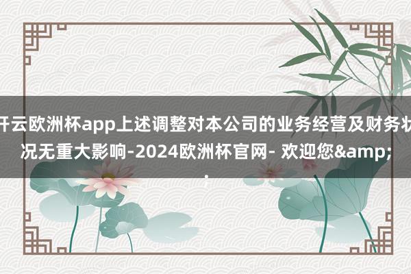 开云欧洲杯app上述调整对本公司的业务经营及财务状况无重大影响-2024欧洲杯官网- 欢迎您&