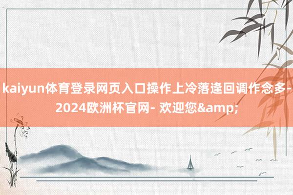 kaiyun体育登录网页入口操作上冷落逢回调作念多-2024欧洲杯官网- 欢迎您&