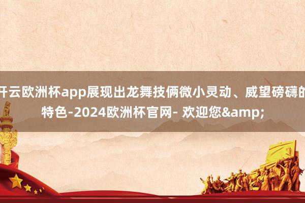 开云欧洲杯app展现出龙舞技俩微小灵动、威望磅礴的特色-2024欧洲杯官网- 欢迎您&