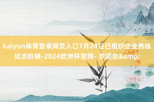 kaiyun体育登录网页入口7月24日已组织企业熟练试点阶梯-2024欧洲杯官网- 欢迎您&